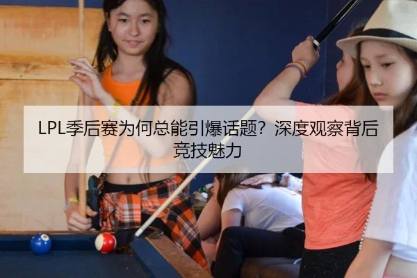 LPL季后赛为何总能引爆话题？深度观察背后竞技魅力