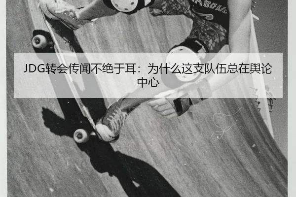 JDG转会传闻不绝于耳：为什么这支队伍总在舆论中心